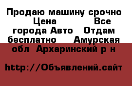 Продаю машину срочно!!! › Цена ­ 5 000 - Все города Авто » Отдам бесплатно   . Амурская обл.,Архаринский р-н